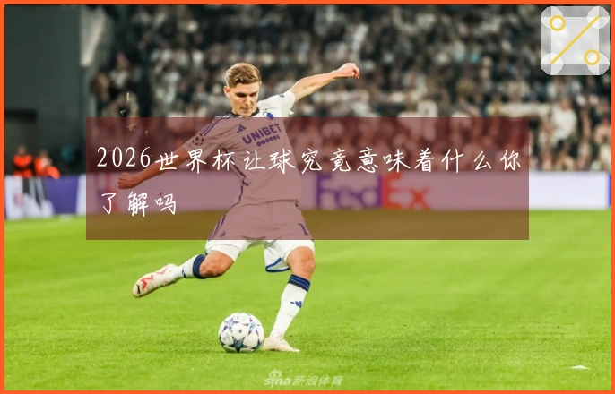 2026世界杯让球究竟意味着什么你了解吗