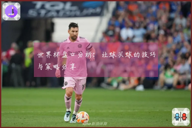 世界杯盘口分析：让球买球的技巧与策略分享