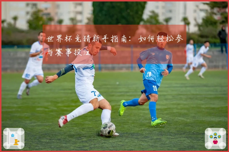 世界杯竞猜新手指南：如何轻松参与赛事投注