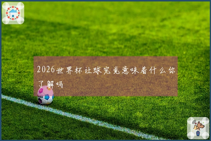 2026世界杯让球究竟意味着什么你了解吗