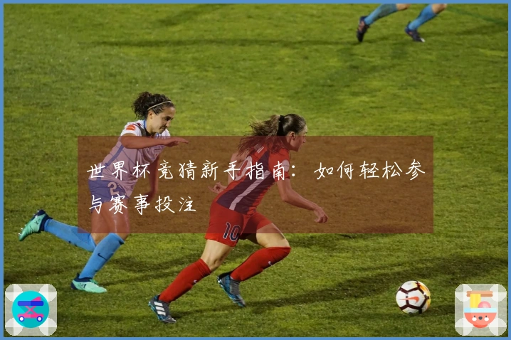 世界杯竞猜新手指南：如何轻松参与赛事投注